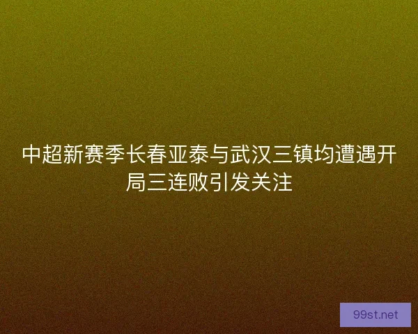 中超新赛季长春亚泰与武汉三镇均遭遇开局三连败引发关注