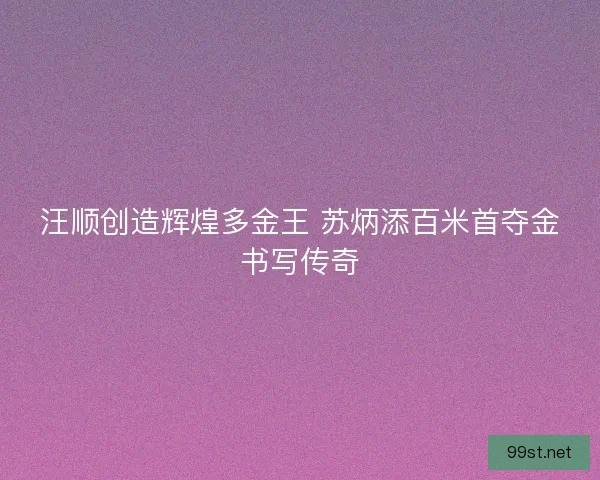 汪顺创造辉煌多金王 苏炳添百米首夺金书写传奇