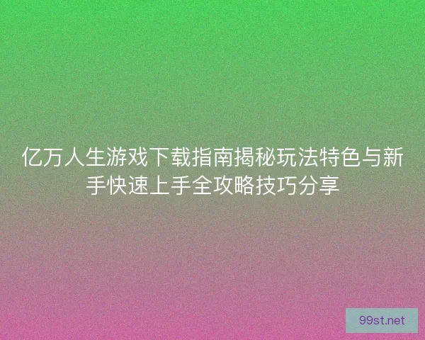 亿万人生游戏下载指南揭秘玩法特色与新手快速上手全攻略技巧分享