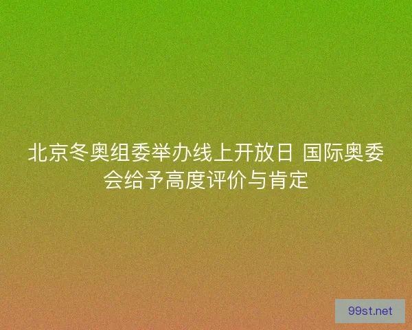 北京冬奥组委举办线上开放日 国际奥委会给予高度评价与肯定