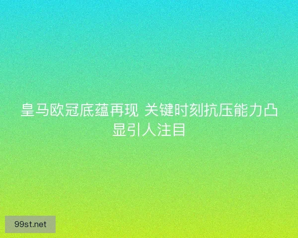 皇马欧冠底蕴再现 关键时刻抗压能力凸显引人注目