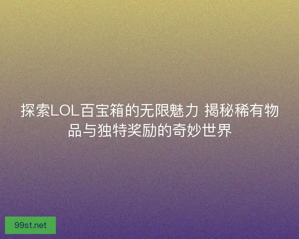 探索LOL百宝箱的无限魅力 揭秘稀有物品与独特奖励的奇妙世界