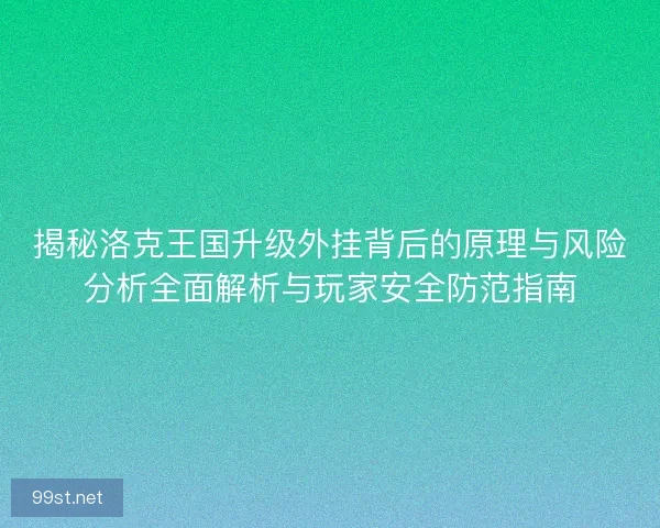 揭秘洛克王国升级外挂背后的原理与风险分析全面解析与玩家安全防范指南