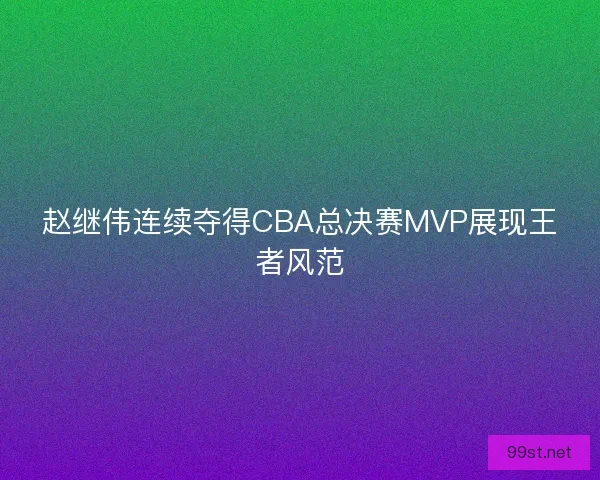 赵继伟连续夺得CBA总决赛MVP展现王者风范