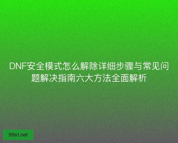 DNF安全模式怎么解除详细步骤与常见问题解决指南六大方法全面解析