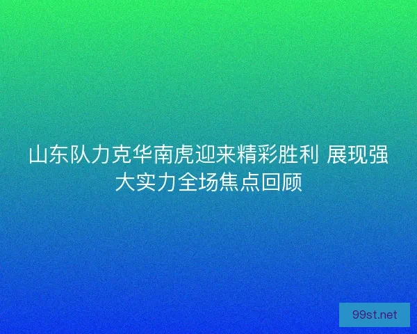 山东队力克华南虎迎来精彩胜利 展现强大实力全场焦点回顾